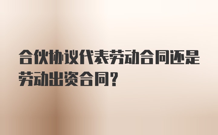 合伙协议代表劳动合同还是劳动出资合同?