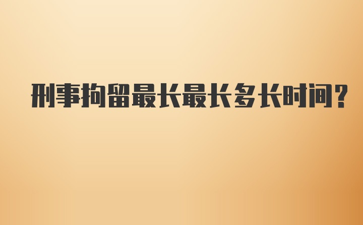 刑事拘留最长最长多长时间?