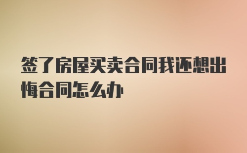 签了房屋买卖合同我还想出悔合同怎么办