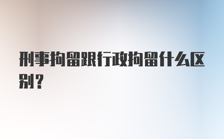 刑事拘留跟行政拘留什么区别？