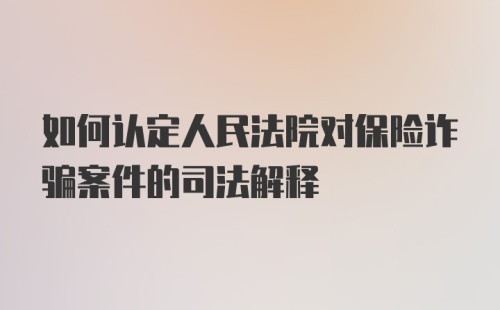 如何认定人民法院对保险诈骗案件的司法解释