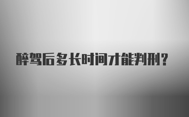 醉驾后多长时间才能判刑？