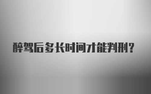 醉驾后多长时间才能判刑？