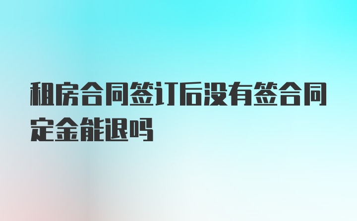 租房合同签订后没有签合同定金能退吗