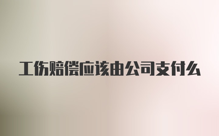 工伤赔偿应该由公司支付么