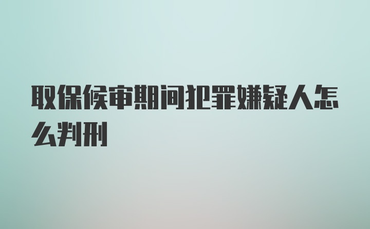 取保候审期间犯罪嫌疑人怎么判刑