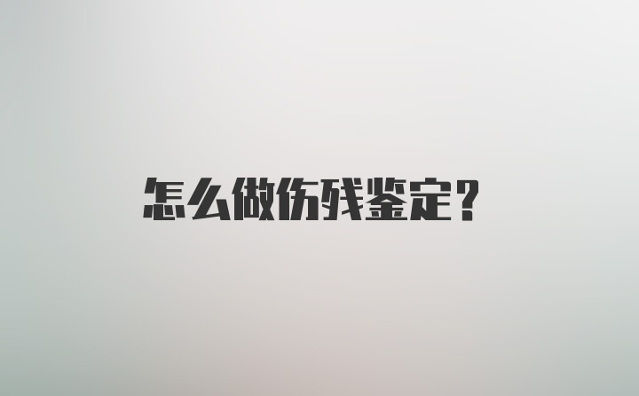 怎么做伤残鉴定？