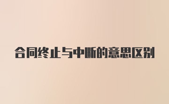 合同终止与中断的意思区别