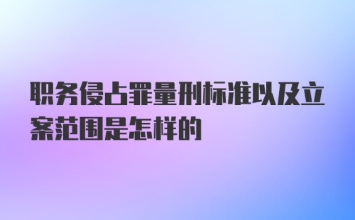 职务侵占罪量刑标准以及立案范围是怎样的