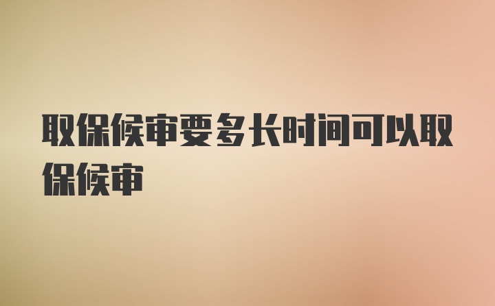 取保候审要多长时间可以取保候审