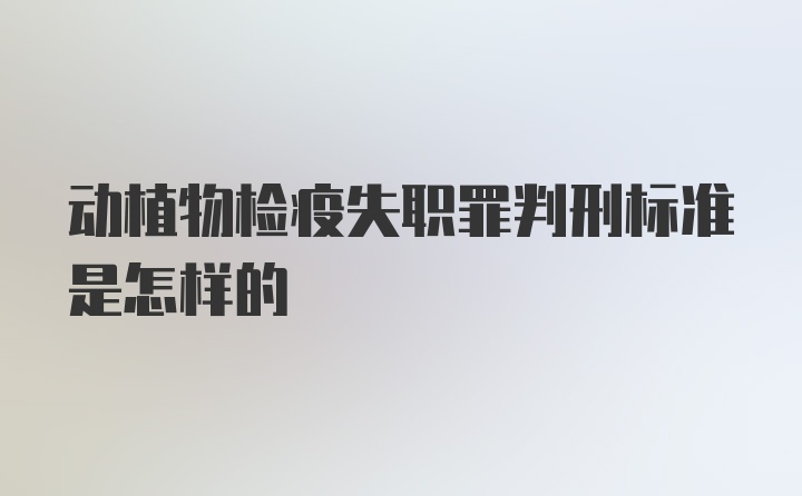 动植物检疫失职罪判刑标准是怎样的