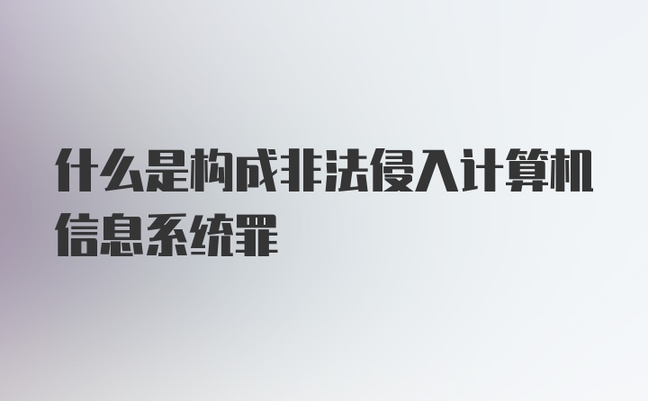 什么是构成非法侵入计算机信息系统罪