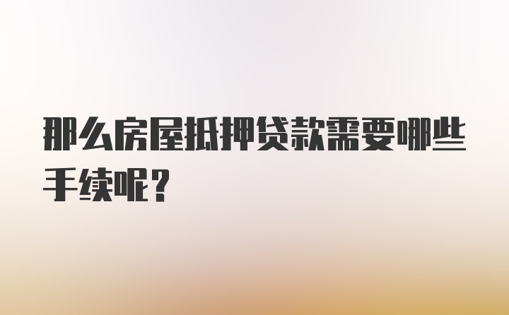 那么房屋抵押贷款需要哪些手续呢？