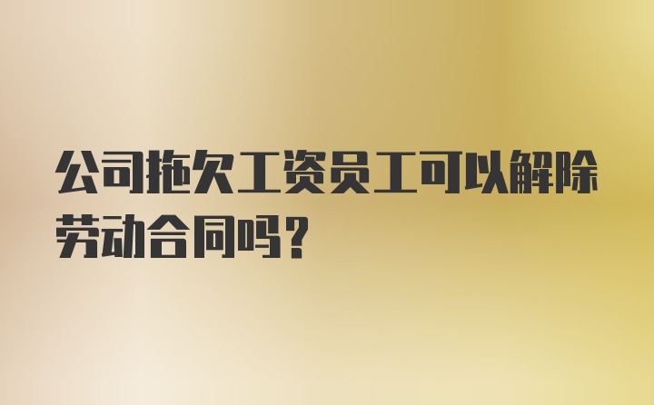 公司拖欠工资员工可以解除劳动合同吗？