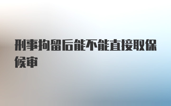 刑事拘留后能不能直接取保候审