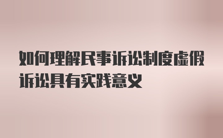 如何理解民事诉讼制度虚假诉讼具有实践意义