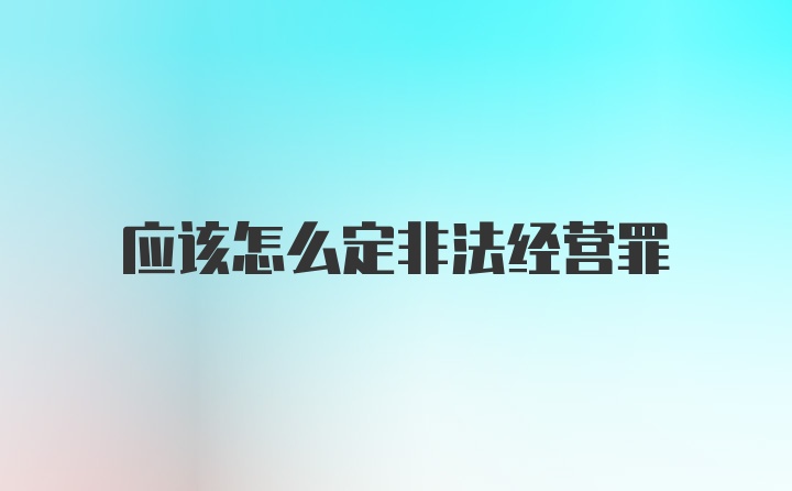 应该怎么定非法经营罪