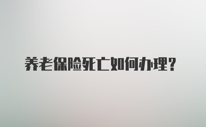 养老保险死亡如何办理?