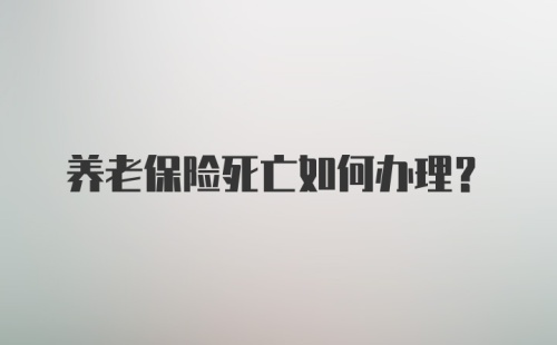 养老保险死亡如何办理?