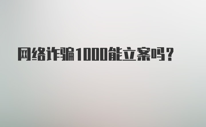 网络诈骗1000能立案吗？