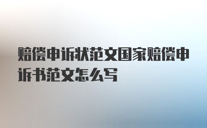 赔偿申诉状范文国家赔偿申诉书范文怎么写