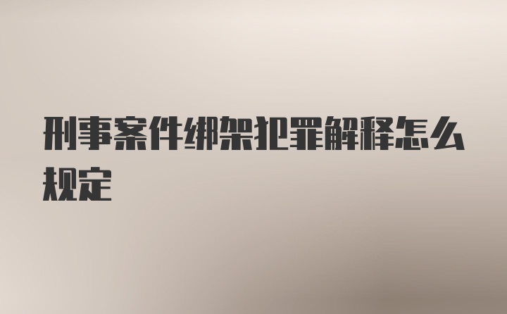 刑事案件绑架犯罪解释怎么规定