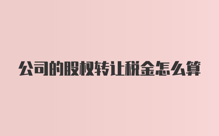 公司的股权转让税金怎么算