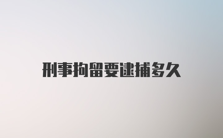 刑事拘留要逮捕多久