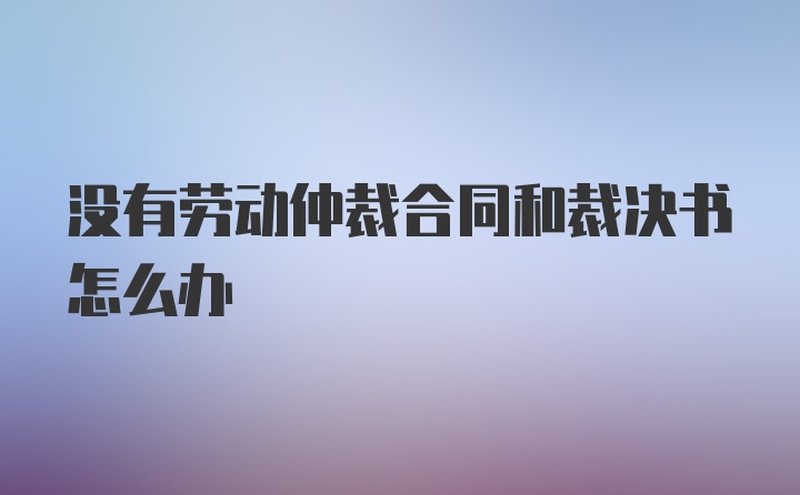 没有劳动仲裁合同和裁决书怎么办