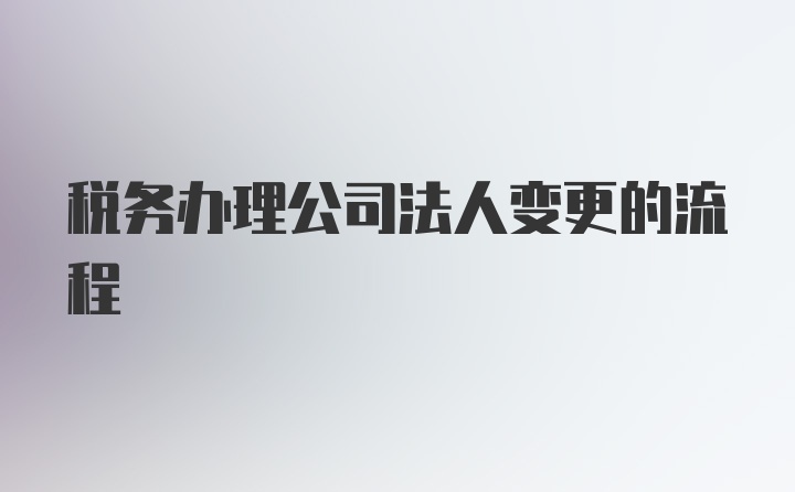 税务办理公司法人变更的流程