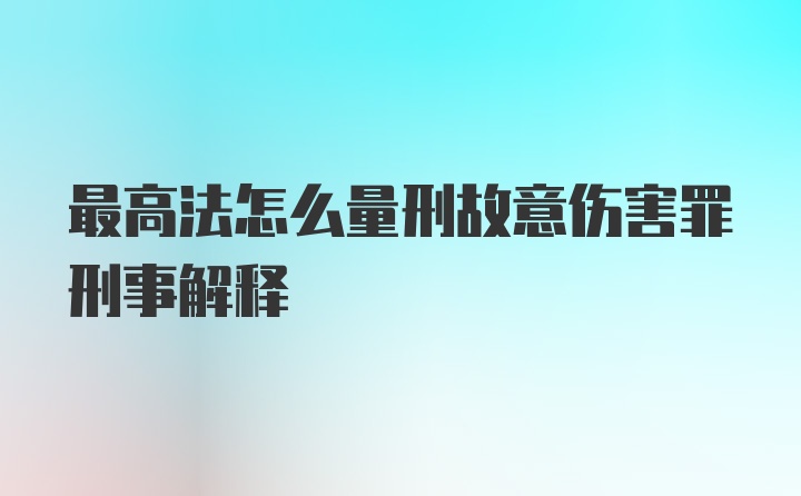 最高法怎么量刑故意伤害罪刑事解释