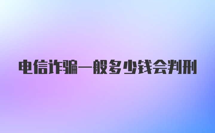 电信诈骗一般多少钱会判刑