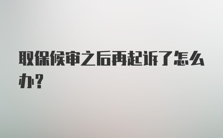 取保候审之后再起诉了怎么办?