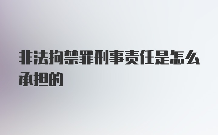 非法拘禁罪刑事责任是怎么承担的