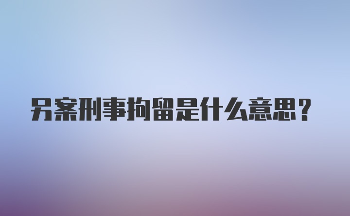 另案刑事拘留是什么意思?