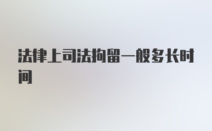 法律上司法拘留一般多长时间