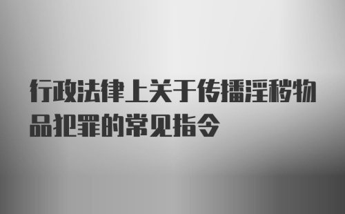 行政法律上关于传播淫秽物品犯罪的常见指令