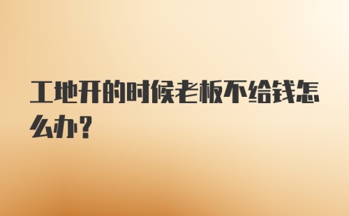 工地开的时候老板不给钱怎么办？