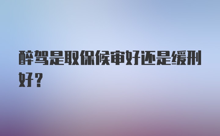 醉驾是取保候审好还是缓刑好?