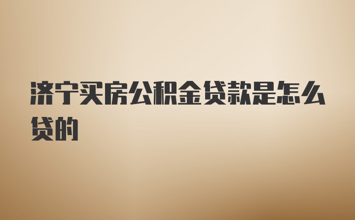 济宁买房公积金贷款是怎么贷的