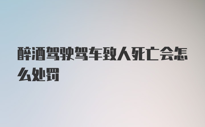 醉酒驾驶驾车致人死亡会怎么处罚