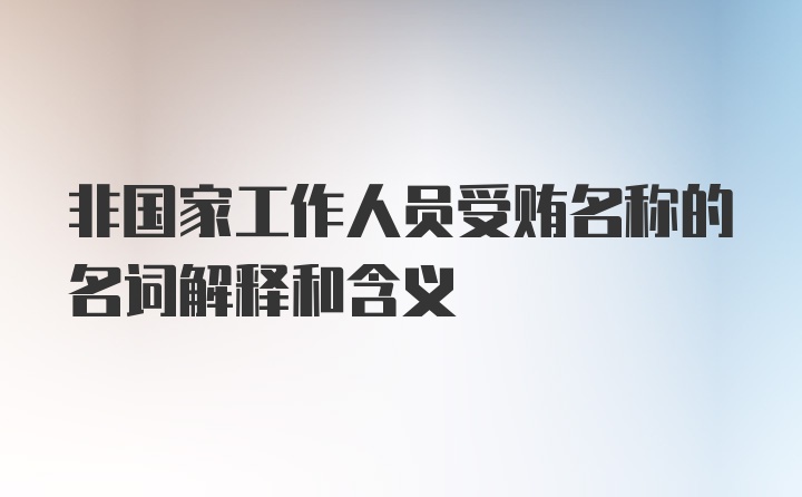 非国家工作人员受贿名称的名词解释和含义