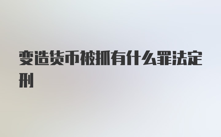 变造货币被抓有什么罪法定刑