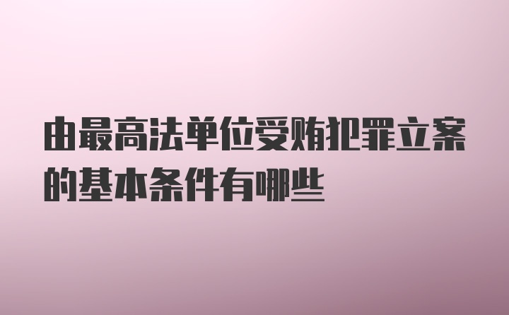 由最高法单位受贿犯罪立案的基本条件有哪些