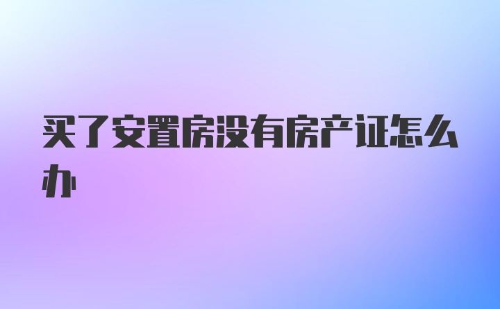 买了安置房没有房产证怎么办