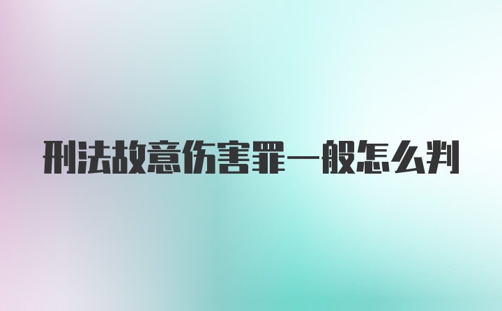 刑法故意伤害罪一般怎么判