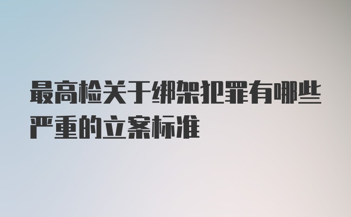 最高检关于绑架犯罪有哪些严重的立案标准