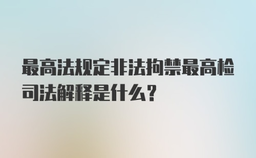 最高法规定非法拘禁最高检司法解释是什么？