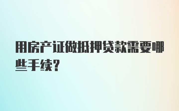 用房产证做抵押贷款需要哪些手续?