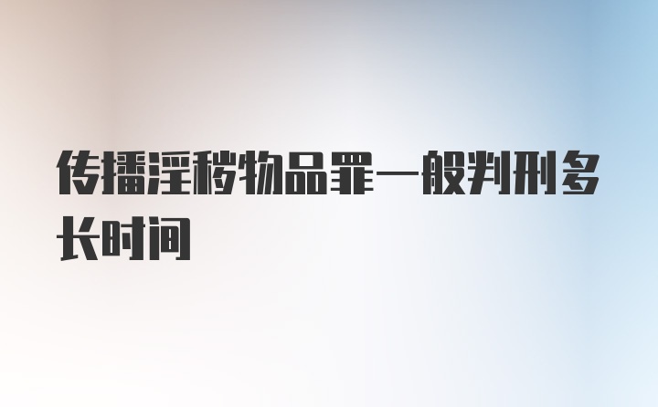 传播淫秽物品罪一般判刑多长时间